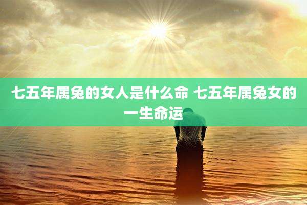 七五年属兔的女人是什么命 七五年属兔女的一生命运
