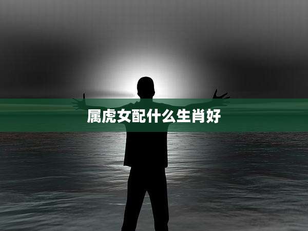 属虎女配什么生肖好