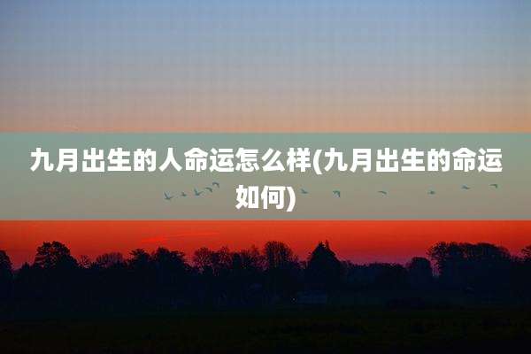 九月出生的人命运怎么样(九月出生的命运如何)
