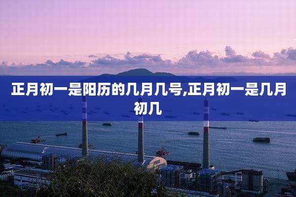 正月初一是阳历的几月几号,正月初一是几月初几