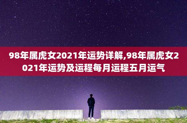 98年属虎女2021年运势详解,98年属虎女2021年运势及运程每月运程五月运气