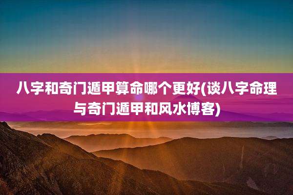 八字和奇门遁甲算命哪个更好(谈八字命理与奇门遁甲和风水博客)