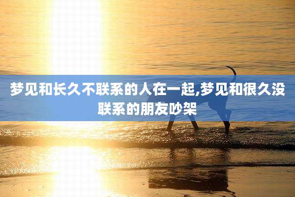 梦见和长久不联系的人在一起,梦见和很久没联系的朋友吵架