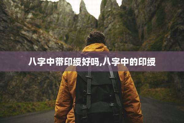八字中带印绶好吗,八字中的印绶