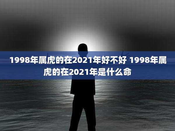 1998年属虎的在2021年好不好 1998年属虎的在2021年是什么命