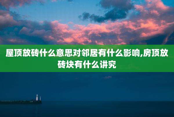 屋顶放砖什么意思对邻居有什么影响,房顶放砖块有什么讲究