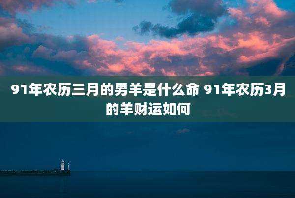 91年农历三月的男羊是什么命 91年农历3月的羊财运如何