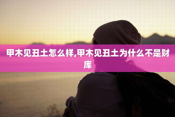 甲木见丑土怎么样,甲木见丑土为什么不是财库