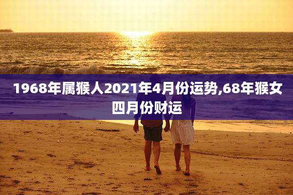 1968年属猴人2021年4月份运势,68年猴女四月份财运