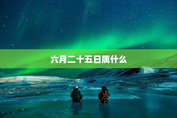 六月二十五日属什么