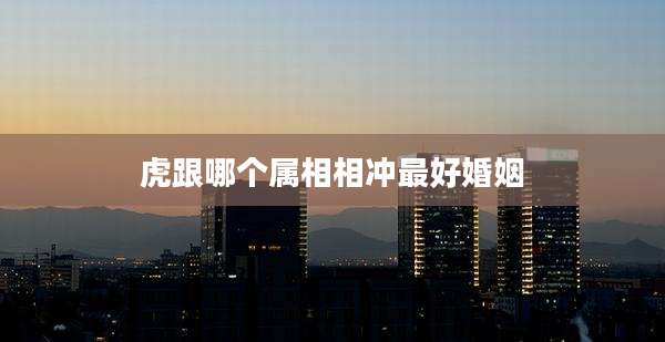 虎跟哪个属相相冲最好婚姻