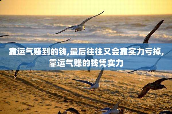 靠运气赚到的钱,最后往往又会靠实力亏掉,靠运气赚的钱凭实力