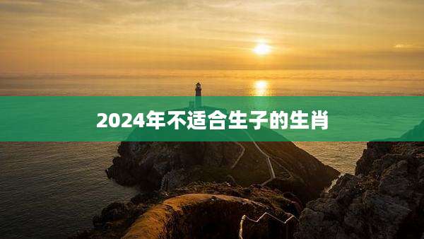 2024年不适合生子的生肖
