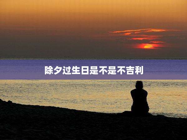 除夕过生日是不是不吉利