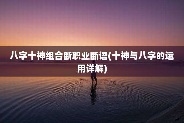 八字十神组合断职业断语(十神与八字的运用详解)