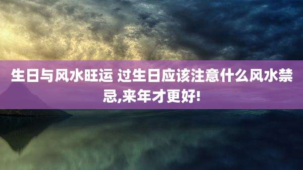 生日与风水旺运 过生日应该注意什么风水禁忌,来年才更好!