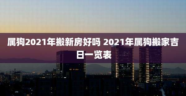属狗2021年搬新房好吗 2021年属狗搬家吉日一览表