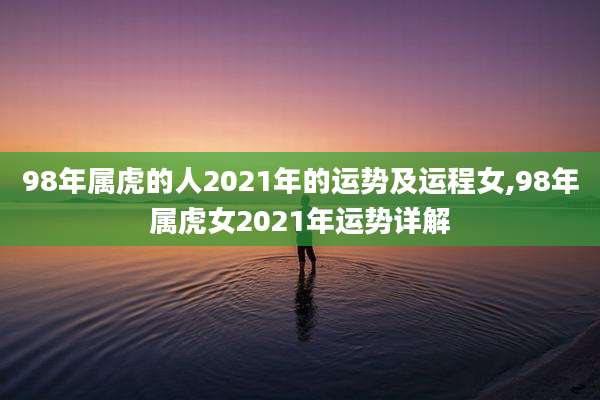 98年属虎的人2021年的运势及运程女,98年属虎女2021年运势详解