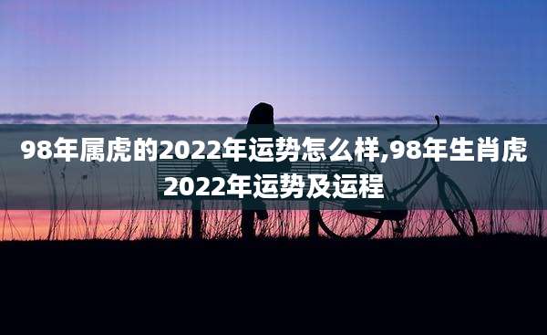 98年属虎的2022年运势怎么样,98年生肖虎2022年运势及运程