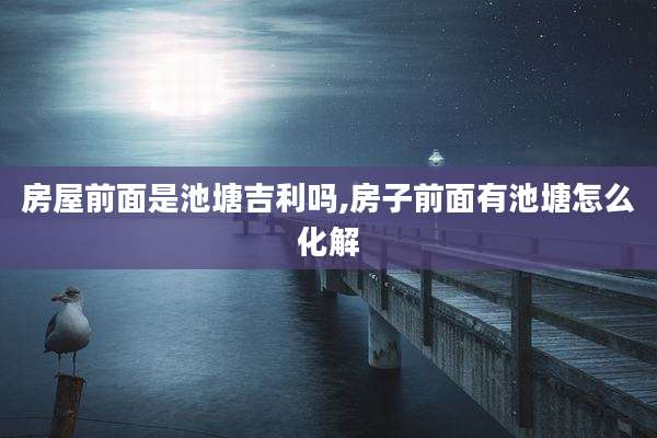 房屋前面是池塘吉利吗,房子前面有池塘怎么化解
