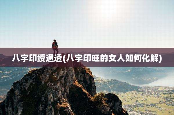 八字印绶通透(八字印旺的女人如何化解)