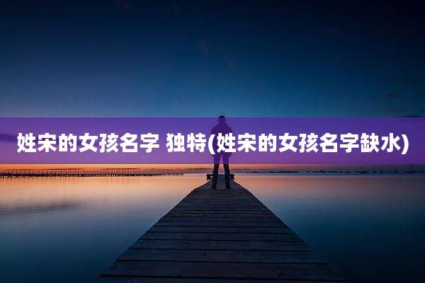 姓宋的女孩名字 独特(姓宋的女孩名字缺水)