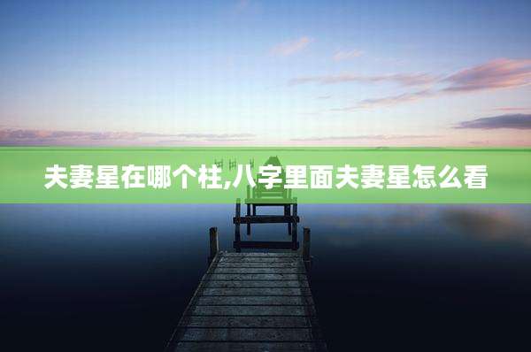 夫妻星在哪个柱,八字里面夫妻星怎么看