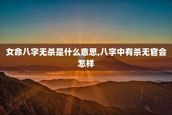 女命八字无杀是什么意思,八字中有杀无官会怎样