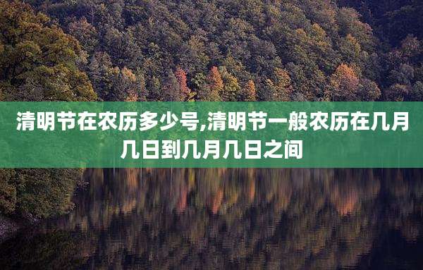 清明节在农历多少号,清明节一般农历在几月几日到几月几日之间