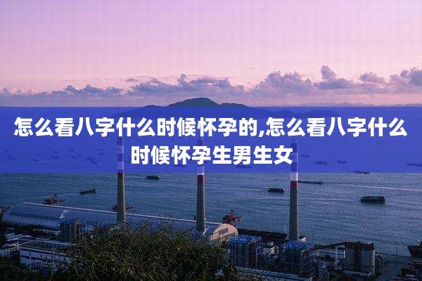 怎么看八字什么时候怀孕的,怎么看八字什么时候怀孕生男生女
