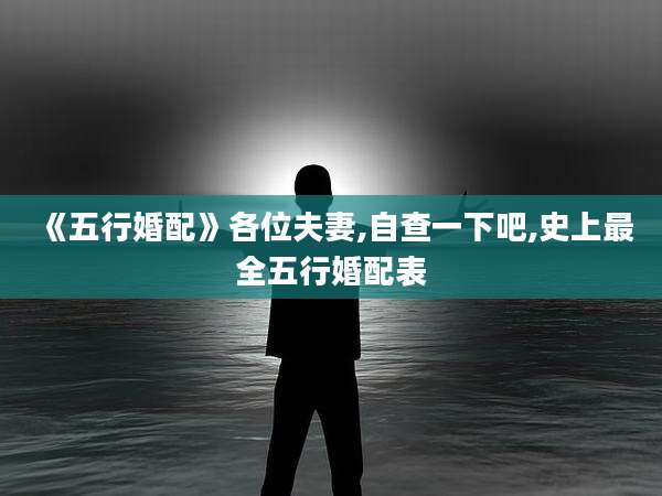 《五行婚配》各位夫妻,自查一下吧,史上最全五行婚配表