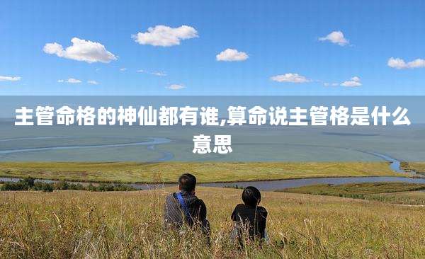 主管命格的神仙都有谁,算命说主管格是什么意思