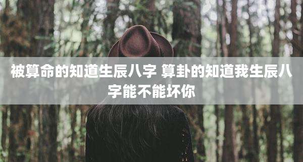 被算命的知道生辰八字 算卦的知道我生辰八字能不能坏你