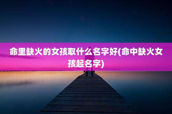 命里缺火的女孩取什么名字好(命中缺火女孩起名字)