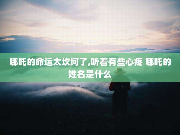 哪吒的命运太坎坷了,听着有些心疼 哪吒的姓名是什么