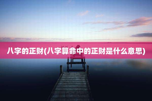八字的正财(八字算命中的正财是什么意思)