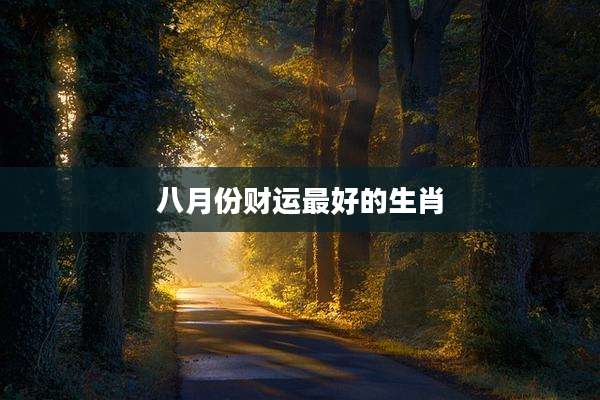 八月份财运最好的生肖