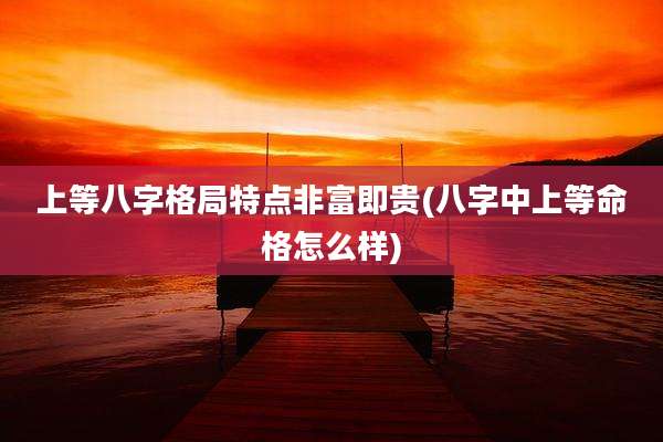 上等八字格局特点非富即贵(八字中上等命格怎么样)