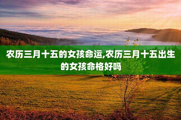 农历三月十五的女孩命运,农历三月十五出生的女孩命格好吗