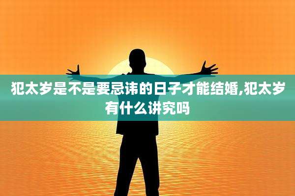 犯太岁是不是要忌讳的日子才能结婚,犯太岁有什么讲究吗