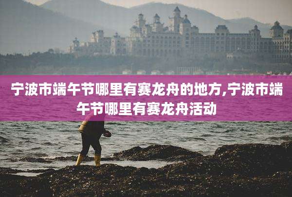 宁波市端午节哪里有赛龙舟的地方,宁波市端午节哪里有赛龙舟活动