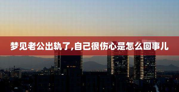 梦见老公出轨了,自己很伤心是怎么回事儿