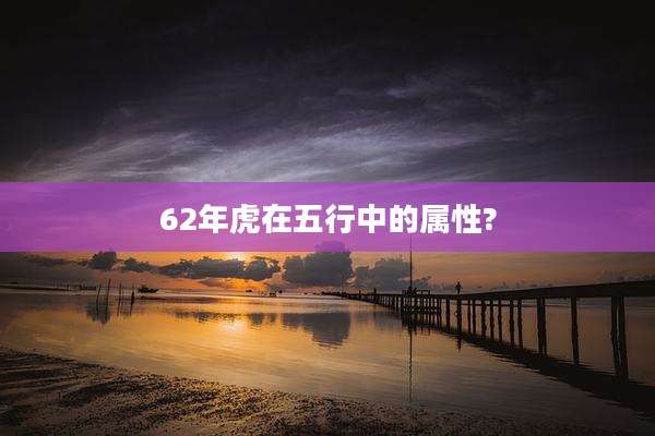 62年虎在五行中的属性?