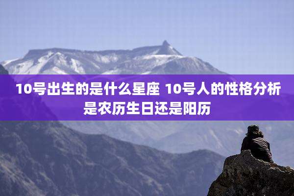 10号出生的是什么星座 10号人的性格分析是农历生日还是阳历
