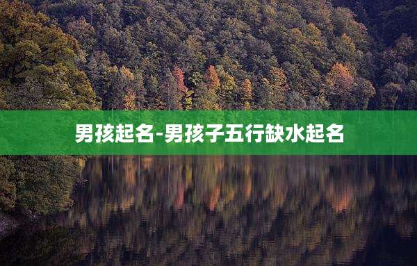 男孩起名-男孩子五行缺水起名