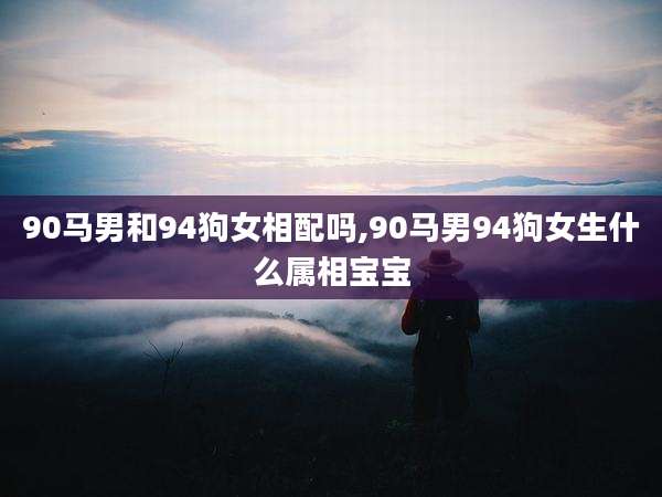 90马男和94狗女相配吗,90马男94狗女生什么属相宝宝