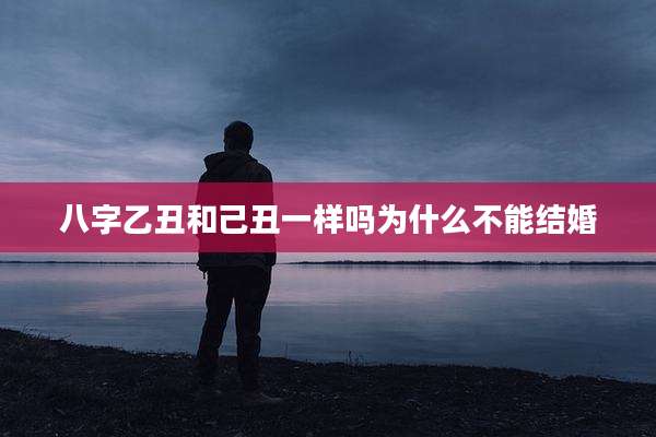 八字乙丑和己丑一样吗为什么不能结婚