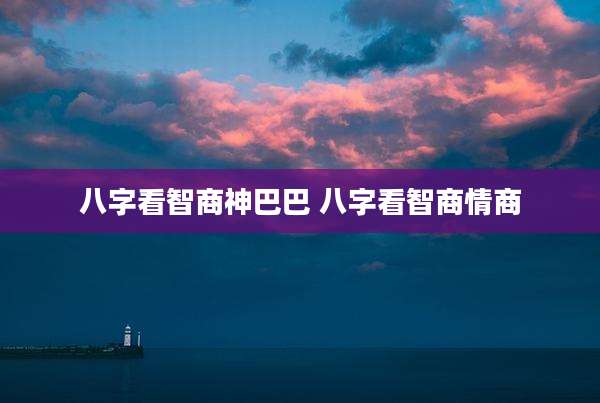 八字看智商神巴巴 八字看智商情商