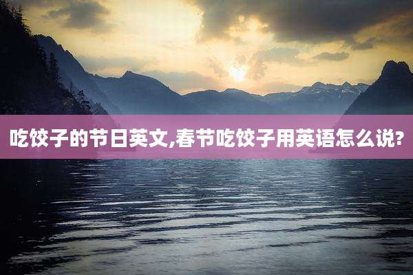 吃饺子的节日英文,春节吃饺子用英语怎么说?