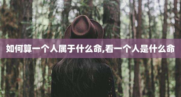 如何算一个人属于什么命,看一个人是什么命